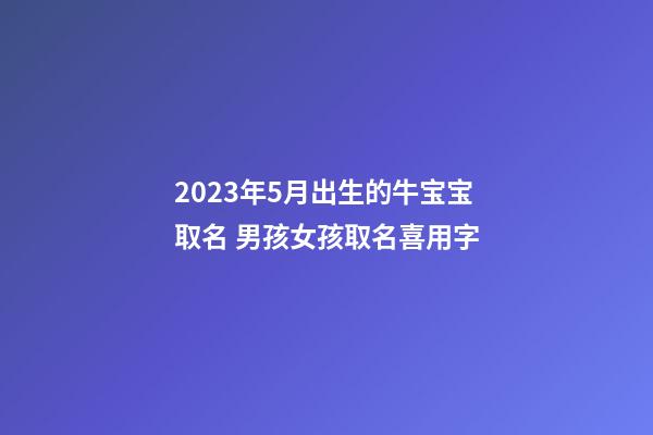 2023年5月出生的牛宝宝取名 男孩女孩取名喜用字